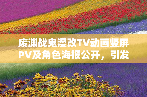 废渊战鬼漫改TV动画竖屏PV及角色海报公开，引发粉丝热议！