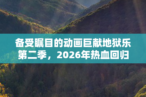 备受瞩目的动画巨献地狱乐第二季，2026年热血回归