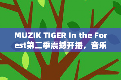 MUZIK TIGER In the Forest第二季震撼开播，音乐的森林再启冒险之旅