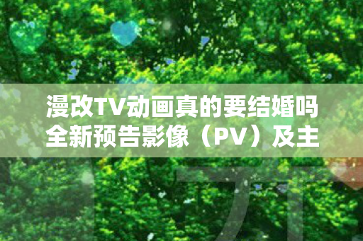 漫改TV动画真的要结婚吗全新预告影像（PV）及主视觉图公开！
