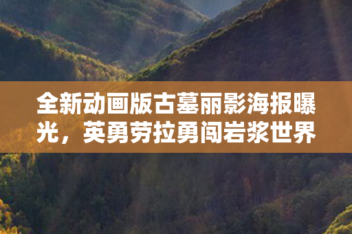全新动画版古墓丽影海报曝光，英勇劳拉勇闯岩浆世界！