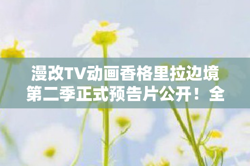 漫改TV动画香格里拉边境第二季正式预告片公开！全新冒险即将开启