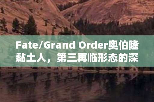 Fate/Grand Order奥伯隆黏土人，第三再临形态的深度解析