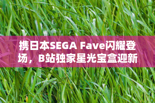 携日本SEGA Fave闪耀登场，B站独家星光宝盒迎新成员！