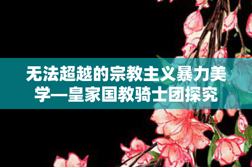 无法超越的宗教主义暴力美学—皇家国教骑士团探究