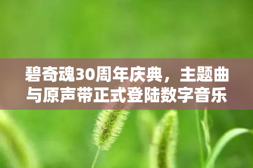 碧奇魂30周年庆典，主题曲与原声带正式登陆数字音乐平台