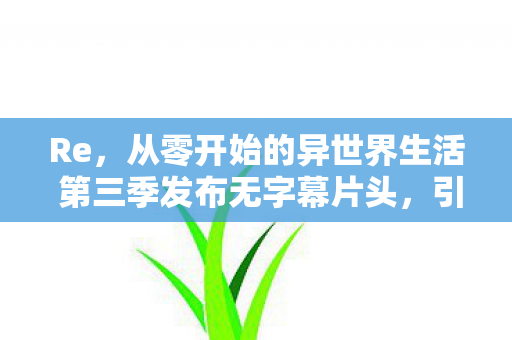 Re，从零开始的异世界生活 第三季发布无字幕片头，引发粉丝热议