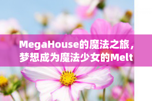 MegaHouse的魔法之旅，梦想成为魔法少女的Melty Princess模型