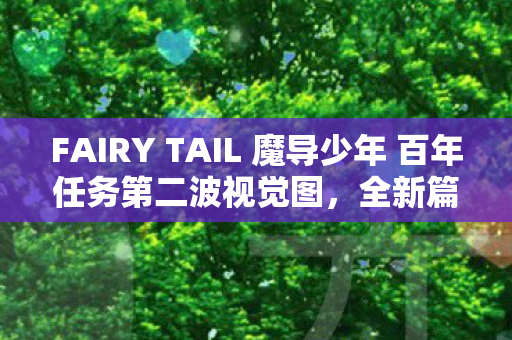 FAIRY TAIL 魔导少年 百年任务第二波视觉图，全新篇章的视觉盛宴