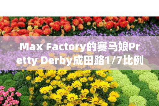 Max Factory的赛马娘Pretty Derby成田路1/7比例模型，细节之美与收藏价值的完美结合