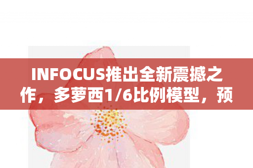 INFOCUS推出全新震撼之作，多萝西1/6比例模型，预计于XXXX年上市
