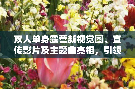 双人单身露营新视觉图、宣传影片及主题曲亮相，引领期待热潮