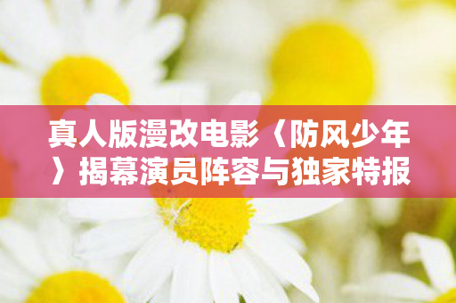 真人版漫改电影〈防风少年〉揭幕演员阵容与独家特报