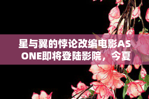 星与翼的悖论改编电影AS ONE即将登陆影院，今夏震撼上映