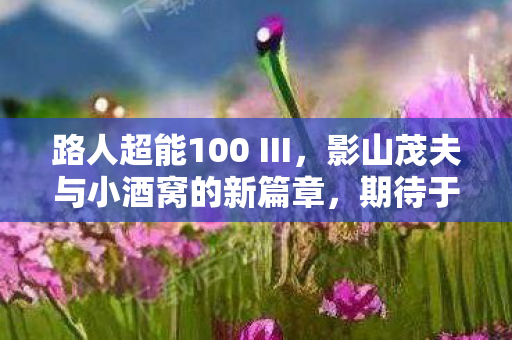 路人超能100 III，影山茂夫与小酒窝的新篇章，期待于未来的相遇