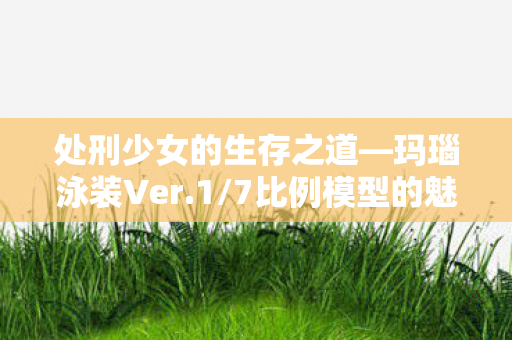 处刑少女的生存之道—玛瑙泳装Ver.1/7比例模型的魅力解析