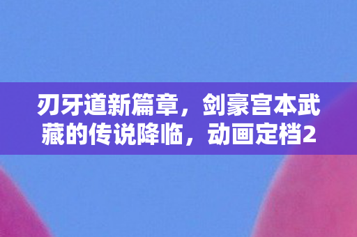 刃牙道新篇章，剑豪宫本武藏的传说降临，动画定档2026年震撼播出