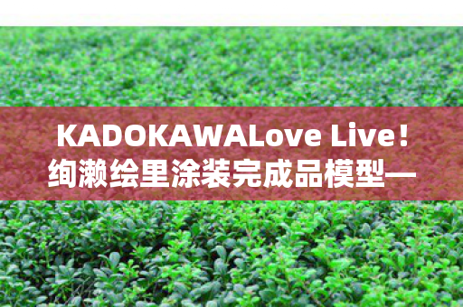 KADOKAWALove Live！绚濑绘里涂装完成品模型—展现独特魅力的收藏品