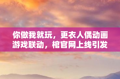 你做我就玩，更衣人偶动画游戏联动，棺官网上线引发期待热潮