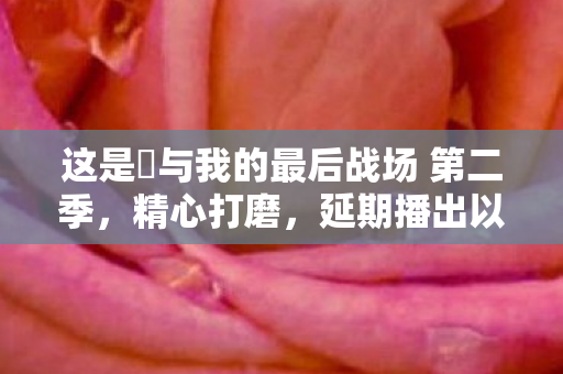 这是妳与我的最后战场 第二季，精心打磨，延期播出以维持品质
