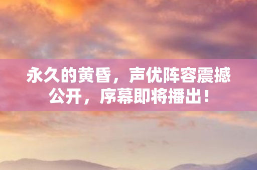 永久的黄昏，声优阵容震撼公开，序幕即将播出！