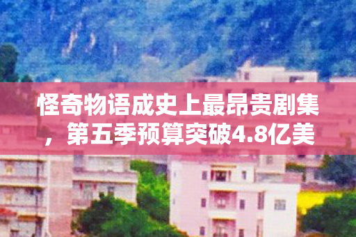 怪奇物语成史上最昂贵剧集，第五季预算突破4.8亿美元大关