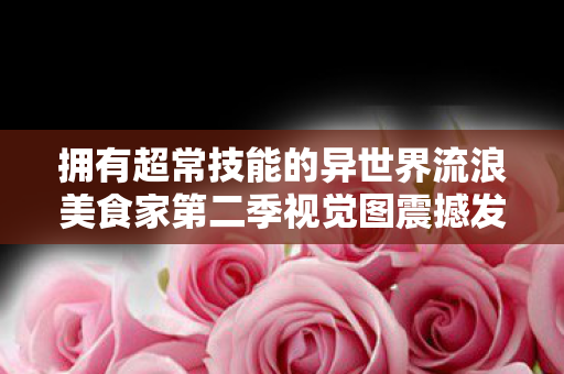 拥有超常技能的异世界流浪美食家第二季视觉图震撼发布！
