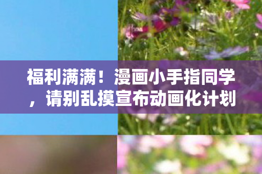 福利满满！漫画小手指同学，请别乱摸宣布动画化计划启动