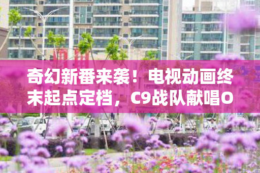 奇幻新番来袭！电视动画终末起点定档，C9战队献唱OP