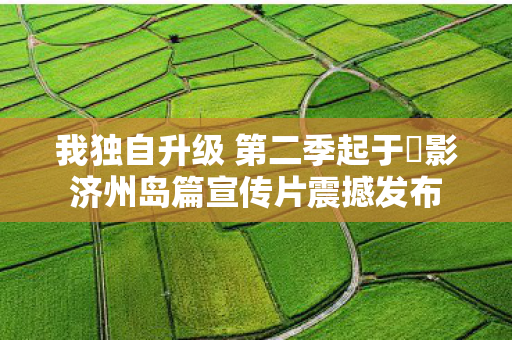 我独自升级 第二季起于闇影济州岛篇宣传片震撼发布