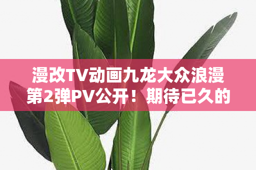 漫改TV动画九龙大众浪漫第2弹PV公开！期待已久的新季开播