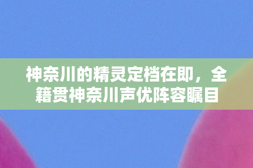 神奈川的精灵定档在即，全籍贯神奈川声优阵容瞩目