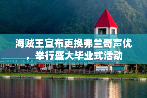 海贼王宣布更换弗兰奇声优，举行盛大毕业式活动