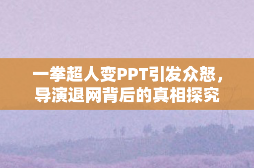 一拳超人变PPT引发众怒，导演退网背后的真相探究