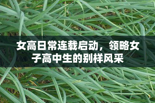 女高日常连载启动，领略女子高中生的别样风采