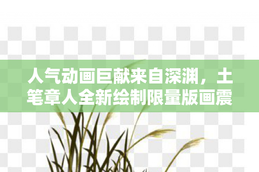人气动画巨献来自深渊，土笔章人全新绘制限量版画震撼发布