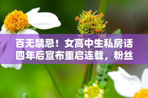 百无禁忌！女高中生私房话四年后宣布重启连载，粉丝热议不断