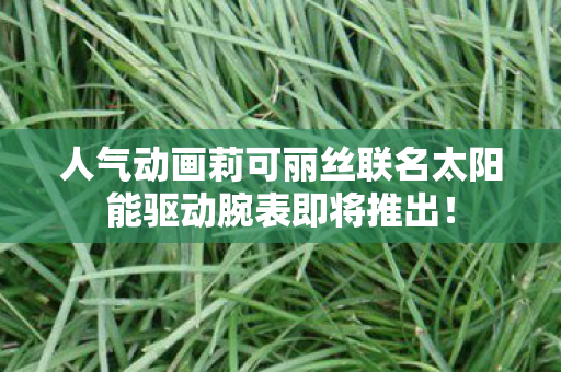 人气动画莉可丽丝联名太阳能驱动腕表即将推出！