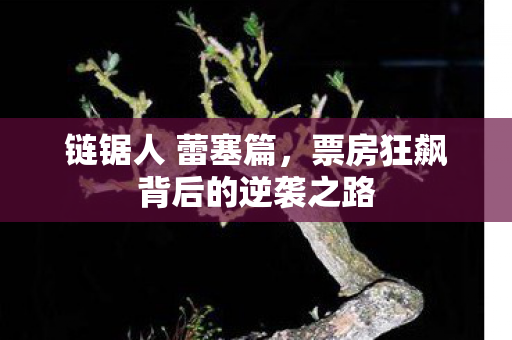 链锯人 蕾塞篇，票房狂飙背后的逆袭之路