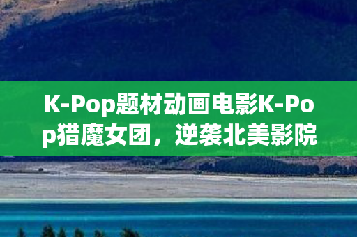 K-Pop题材动画电影K-Pop猎魔女团，逆袭北美影院夺冠之路