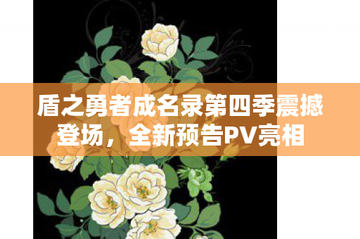 盾之勇者成名录第四季震撼登场，全新预告PV亮相