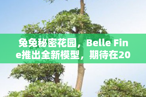 兔兔秘密花园，Belle Fine推出全新模型，期待在2026年绽放光彩