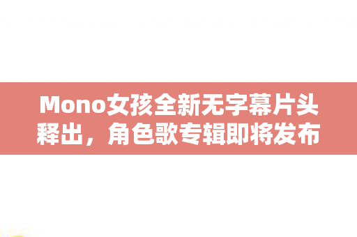 Mono女孩全新无字幕片头释出，角色歌专辑即将发布