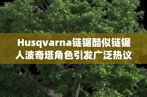 Husqvarna链锯酷似链锯人波奇塔角色引发广泛热议
