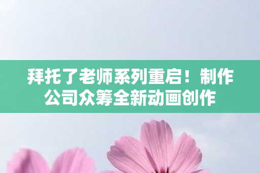 拜托了老师系列重启！制作公司众筹全新动画创作