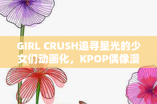 GIRL CRUSH追寻星光的少女们动画化，KPOP偶像漫画的新里程碑