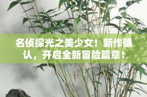 名侦探光之美少女！新作确认，开启全新冒险篇章！