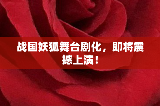 战国妖狐舞台剧化，即将震撼上演！