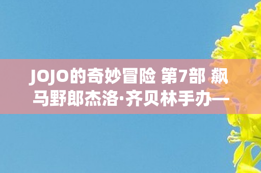 JOJO的奇妙冒险 第7部 飙马野郎杰洛·齐贝林手办—收藏家心中的传奇之作