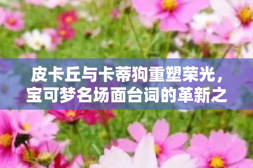 皮卡丘与卡蒂狗重塑荣光，宝可梦名场面台词的革新之旅